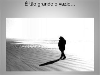 É tão grande o vazio… 