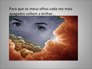 Para que os meus olhos cada vez mais apagados voltem a brilhar… 