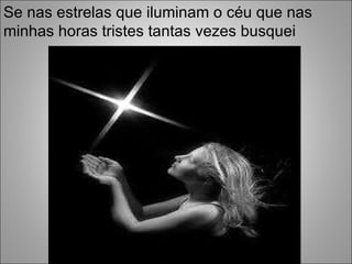 Se nas estrelas que iluminam o céu que nas minhas horas tristes tantas vezes busquei 