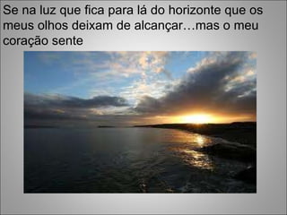 Se na luz que fica para lá do horizonte que os meus olhos deixam de alcançar…mas o meu coração sente 