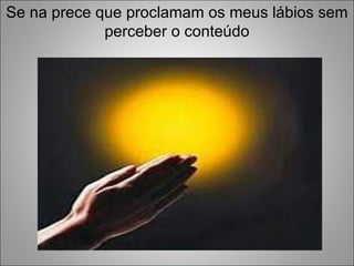 Se na prece que proclamam os meus lábios sem perceber o conteúdo 