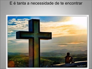E é tanta a necessidade de te encontrar 
