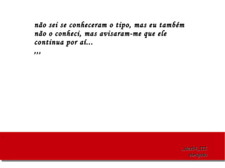 ..
,,,dez14,,III,,,dez14,,III
obrigadaobrigada
não sei se conheceram o tipo, mas eu tambémnão sei se conheceram o tipo, mas eu também
não o conheci, mas avisaram-me que elenão o conheci, mas avisaram-me que ele
continua por aí...continua por aí...
,,,,,,
 