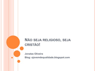 NÃO SEJA RELIGIOSO, SEJA
CRISTÃO!
Jonatas Oliveira
Blog: ojovemdequalidade.blogspot.com
 