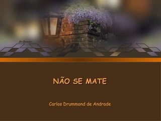 NÃO SE MATE Carlos Drummond de Andrade 