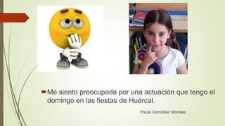 Me siento preocupada por una actuación que tengo el
domingo en las fiestas de Huércal.
Paula González Morales
 
