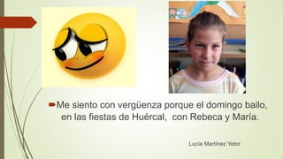 Me siento con vergüenza porque el domingo bailo,
en las fiestas de Huércal, con Rebeca y María.
Lucía Martínez Yetor
 