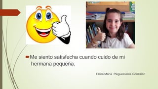 Me siento satisfecha cuando cuido de mi
hermana pequeña.
Elena María Pleguezuelos González
 