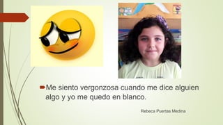 Me siento vergonzosa cuando me dice alguien
algo y yo me quedo en blanco.
Rebeca Puertas Medina
 