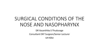 SURGICAL CONDITIONS OF THE
NOSE AND NASOPHARYNX
DR Vasanthika S Thuduvage
Consultant ENT Surgeon/Senior Lecturer
UH KDU
 