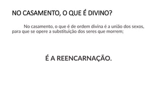 NO CASAMENTO, O QUE É DIVINO?
No casamento, o que é de ordem divina é a união dos sexos,
para que se opere a substituição dos seres que morrem;
É A REENCARNAÇÃO.
 