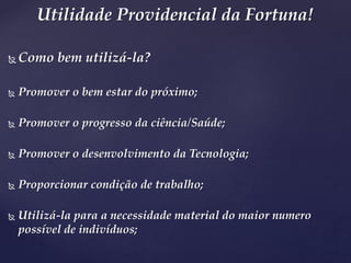  Como bem utilizá-la?
 Promover o bem estar do próximo;
 Promover o progresso da ciência/Saúde;
 Promover o desenvolvimento da Tecnologia;
 Proporcionar condição de trabalho;
 Utilizá-la para a necessidade material do maior numero
possível de indivíduos;
Utilidade Providencial da Fortuna!
 