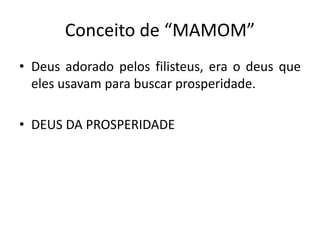 Conceito de “MAMOM”
• Deus adorado pelos filisteus, era o deus que
eles usavam para buscar prosperidade.
• DEUS DA PROSPERIDADE
 