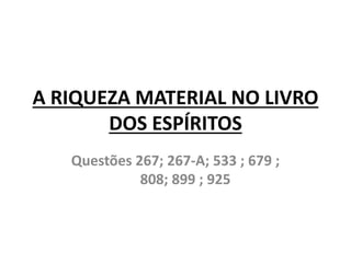 A RIQUEZA MATERIAL NO LIVRO
DOS ESPÍRITOS
Questões 267; 267-A; 533 ; 679 ;
808; 899 ; 925
 