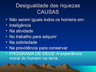Desigualdade das riquezas
               CAUSAS
•   Não serem iguais todos os homens em:
•   Inteligência
•   Na atividade
•   No trabalho para adquirir
•   Na sobriedade
•   Na previdência para conservar
•   PROGRAMA DE DEUS: A experiência
    moral do homem na terra.
 