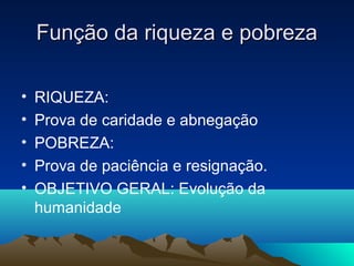 Função da riqueza e pobreza

•   RIQUEZA:
•   Prova de caridade e abnegação
•   POBREZA:
•   Prova de paciência e resignação.
•   OBJETIVO GERAL: Evolução da
    humanidade
 