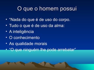 O que o homem possui
•   “Nada do que é de uso do corpo.
•   Tudo o que é de uso da alma:
•   A inteligência
•   O conhecimento
•   As qualidade morais
•   “O que ninguém lhe pode arrebatar”
 