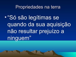 Propriedades na terra

• “Só são legítimas se
  quando da sua aquisição
  não resultar prejuízo a
  ninguem”
 