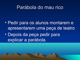 Parábola do mau rico


• Pedir para os alunos montarem e
  apresentarem uma peça de teatro
• Depois da peça pedir para
  explicar a parábola.
 