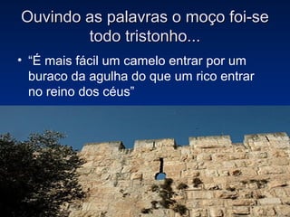 Ouvindo as palavras o moço foi-se
        todo tristonho...
• “É mais fácil um camelo entrar por um
  buraco da agulha do que um rico entrar
  no reino dos céus”
 