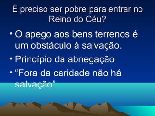 É preciso ser pobre para entrar no
         Reino do Céu?
• O apego aos bens terrenos é
  um obstáculo à salvação.
• Princípio da abnegação
• “Fora da caridade não há
  salvação”
 