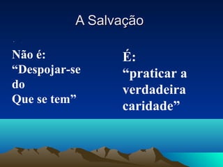 A Salvação
•   .




Não é:           É:
“Despojar-se     “praticar a
do               verdadeira
Que se tem”
                 caridade”
 