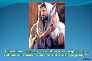 ““ Guardai-vos e acautelai-vos de toda avareza, porque a vida deGuardai-vos e acautelai-vos de toda avareza, porque a vida de
cada um não consiste na abundância das coisas que possui. “cada um não consiste na abundância das coisas que possui. “
- Jesus- Jesus
 