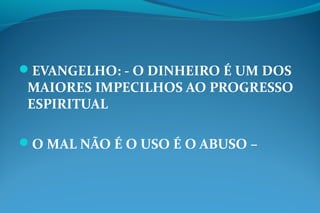 EVANGELHO: - O DINHEIRO É UM DOS
MAIORES IMPECILHOS AO PROGRESSO
ESPIRITUAL
O MAL NÃO É O USO É O ABUSO –
 