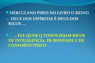 HERCULANO PIRES NO LIVRO O REINO
– DEUS DOS ESPÍRITAS É DEUS DOS
RICOS ...
- ... ELE QUER Q TODOS SEJAM RICOS
DE INTELIGENCIA, DE BONDADE E DE
CONFORTO FÍSICO
 