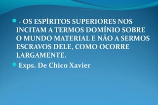 - OS ESPÍRITOS SUPERIORES NOS
INCITAM A TERMOS DOMÍNIO SOBRE
O MUNDO MATERIAL E NÃO A SERMOS
ESCRAVOS DELE, COMO OCORRE
LARGAMENTE.
Exps. De Chico Xavier
 