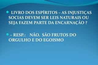  LIVRO DOS ESPÍRITOS – AS INJUSTIÇAS
SOCIAS DEVEM SER LEIS NATURAIS OU
SEJA FAZEM PARTE DA ENCARNAÇÃO ?
– RESP.: NÃO. SÃO FRUTOS DO
ORGULHO E DO EGOISMO
 