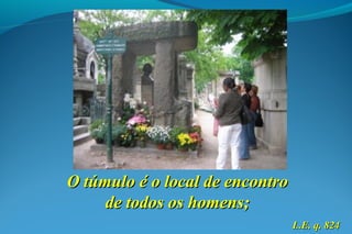 O túmulo é o local de encontroO túmulo é o local de encontro
de todos os homens;de todos os homens;
L.E. q. 824L.E. q. 824
 