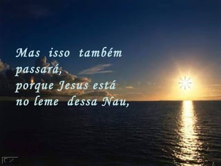 Mas  isso  também 
passará,
porque Jesus está
no leme  dessa Nau,
 