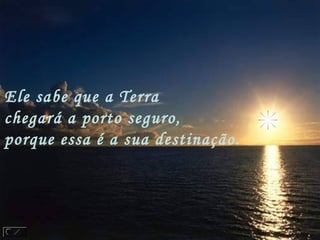 Ele sabe que a Terra
chegará a porto seguro,
porque essa é a sua destinação.
 