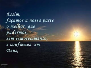 Assim, 
façamos a nossa parte
o melhor  que
pudermos,
sem esmorecimento,
e confiemos  em 
Deus, 
 