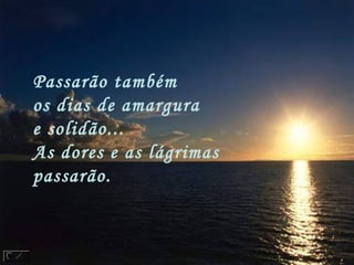 Passarão também
os dias de amargura
e solidão...
As dores e as lágrimas
passarão.
 