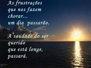 As frustrações
que nos fazem
chorar...
um dia  passarão.
A saudade do ser
querido
que está longe, 
passará.
 