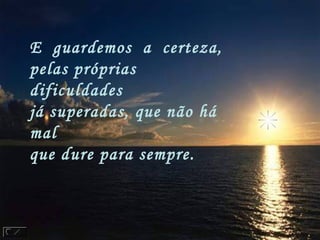 E  guardemos  a  certeza,
pelas próprias
dificuldades
já superadas, que não há
mal
que dure para sempre.
 