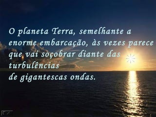 O planeta Terra, semelhante a
enorme embarcação, às vezes parece
que vai soçobrar diante das
turbulências
de gigantescas ondas.
 