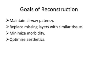Goals of Reconstruction
Maintain airway patency.
Replace missing layers with similar tissue.
Minimize morbidity.
Optimize aesthetics.
 