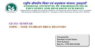 GE-511- SEMINAR
TOPIC – NOSE TO BRAIN DRUG DELIVERY
Presented By:
Harshad Arvind Takate
First Semester
Reg No. : PTF/2022-03/026
 