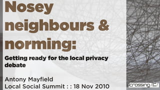 Nosey
neighbours &
norming:
Getting ready for the local privacy
debate

Antony Mayﬁeld                        Brilliant
                                        Noise
Local Social Summit : : 18 Nov 2010
 
