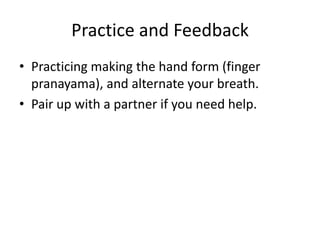Practice and Feedback
• Practicing making the hand form (finger
  pranayama), and alternate your breath.
• Pair up with a partner if you need help.
 