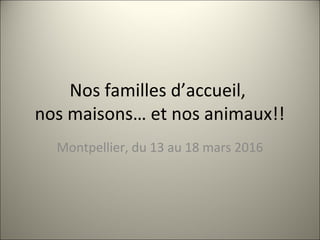 Nos familles d’accueil,
nos maisons… et nos animaux!!
Montpellier, du 13 au 18 mars 2016
 