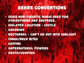 Genre Conventions
• Eerie non-diegetic music used for
  atmosphere and suspense.
• Isolated location – castle
• Shadows
• Nocturnal – can’t go out into sunlight
• Fangs/Neck bites
• Coffins
• Supernatural powers
• Death/Corpses
 