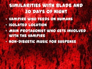 Similarities with Blade and
       30 Days of Night
• Vampire who feeds on humans
• Isolated location
• Main protagonist who gets involved
  with the vampire
• Non-diegetic music for suspense
 