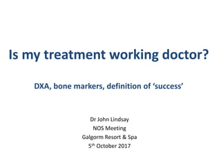 Is my treatment working doctor?
DXA, bone markers, definition of ‘success’
Dr John Lindsay
NOS Meeting
Galgorm Resort & Spa
5th October 2017
 
