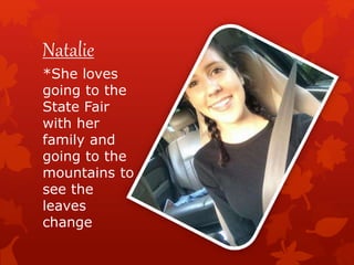 Natalie
*She loves
going to the
State Fair
with her
family and
going to the
mountains to
see the
leaves
change
 