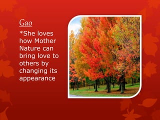 Gao
*She loves
how Mother
Nature can
bring love to
others by
changing its
appearance
 