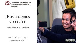 ¿Nos hacemos
un selfie?
Isabel Gibert y Sandra Iglesia
XIV Foro de Profesores de E/LE
9 de marzo de 2018
 